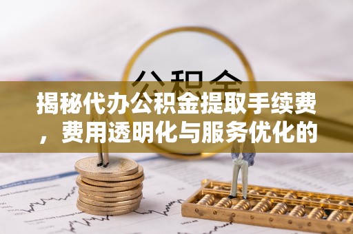 卢龙揭秘代办公积金提取手续费，费用透明化与服务优化的关键