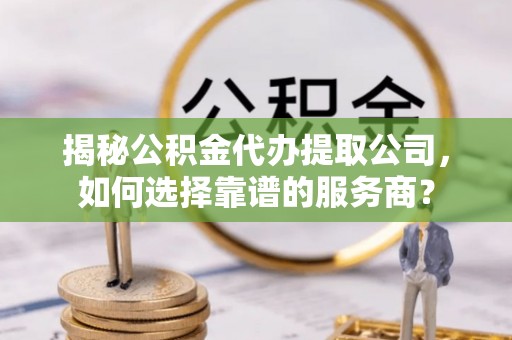 卢龙揭秘公积金代办提取公司，如何选择靠谱的服务商？