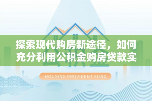 卢龙探索现代购房新途径，如何充分利用公积金购房贷款实现置业梦想