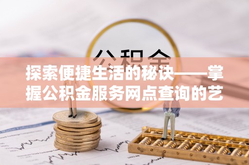 卢龙探索便捷生活的秘诀——掌握公积金服务网点查询的艺术
