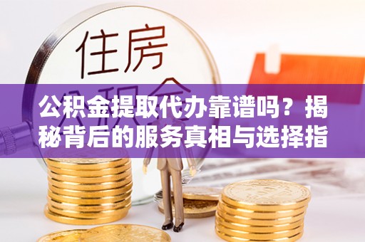 卢龙公积金提取代办靠谱吗？揭秘背后的服务真相与选择指南