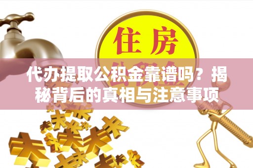 卢龙代办提取公积金靠谱吗？揭秘背后的真相与注意事项