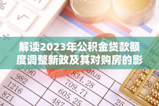 卢龙解读2023年公积金贷款额度调整新政及其对购房的影响