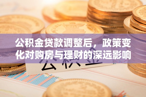 卢龙公积金贷款调整后，政策变化对购房与理财的深远影响