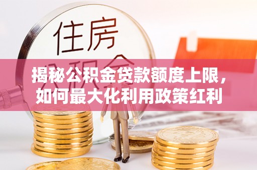 卢龙揭秘公积金贷款额度上限，如何最大化利用政策红利