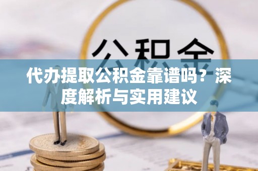 卢龙代办提取公积金靠谱吗？深度解析与实用建议