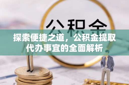 卢龙探索便捷之道，公积金提取代办事宜的全面解析