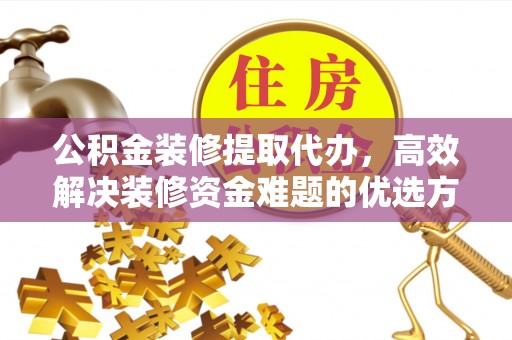 卢龙公积金装修提取代办，高效解决装修资金难题的优选方案