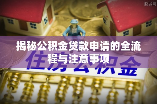 卢龙揭秘公积金贷款申请的全流程与注意事项