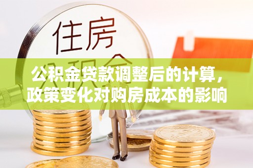 卢龙公积金贷款调整后的计算，政策变化对购房成本的影响与应对策略