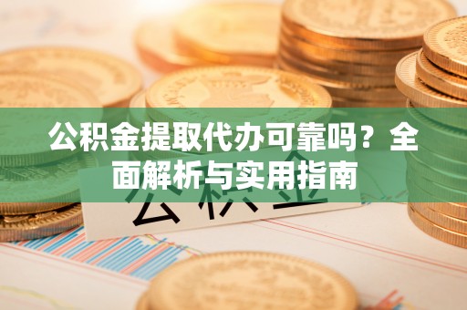 卢龙公积金提取代办可靠吗？全面解析与实用指南