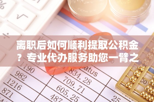 卢龙离职后如何顺利提取公积金？专业代办服务助您一臂之力