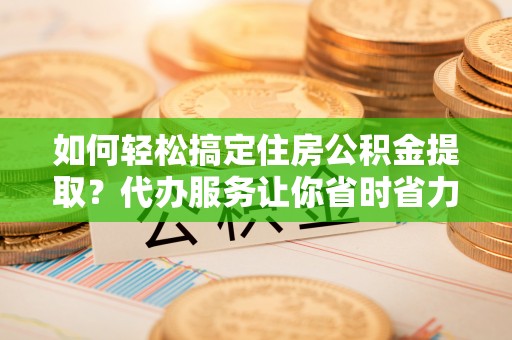 卢龙如何轻松搞定住房公积金提取？代办服务让你省时省力