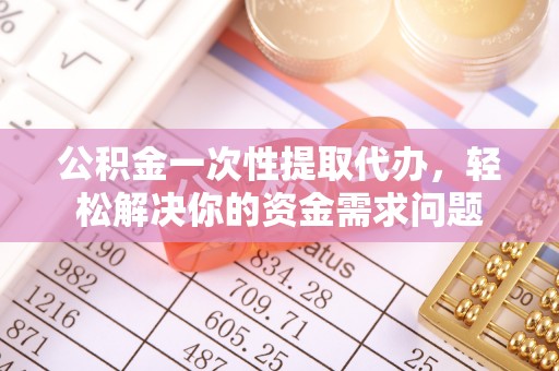 卢龙公积金一次性提取代办，轻松解决你的资金需求问题