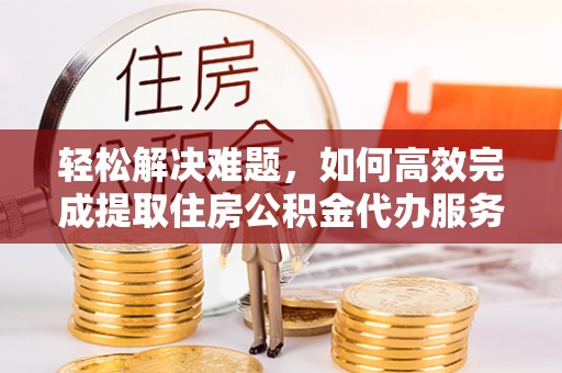 卢龙轻松解决难题，如何高效完成提取住房公积金代办服务