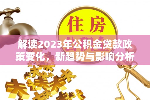 卢龙解读2023年公积金贷款政策变化，新趋势与影响分析