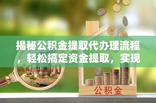 卢龙揭秘公积金提取代办理流程，轻松搞定资金提取，实现财务自由