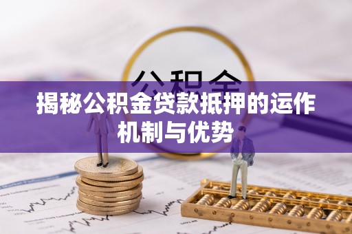 卢龙揭秘公积金贷款抵押的运作机制与优势