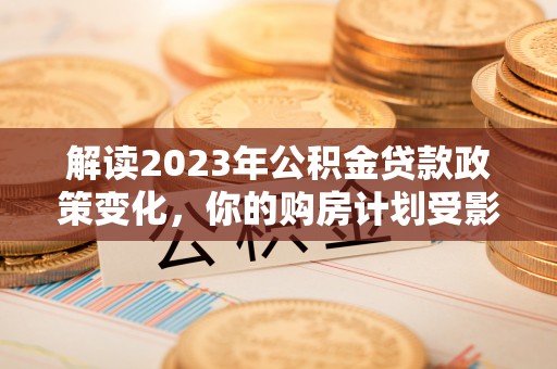 卢龙解读2023年公积金贷款政策变化，你的购房计划受影响了吗？