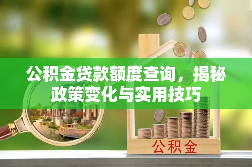 卢龙公积金贷款额度查询，揭秘政策变化与实用技巧