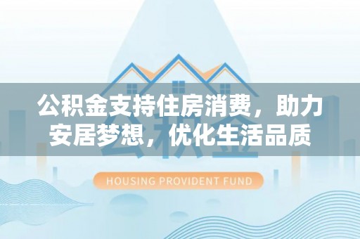 卢龙公积金支持住房消费，助力安居梦想，优化生活品质