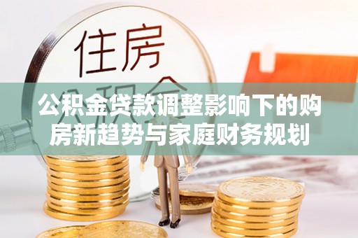 卢龙公积金贷款调整影响下的购房新趋势与家庭财务规划