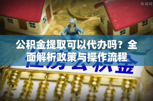 卢龙公积金提取可以代办吗？全面解析政策与操作流程