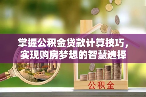 卢龙掌握公积金贷款计算技巧，实现购房梦想的智慧选择
