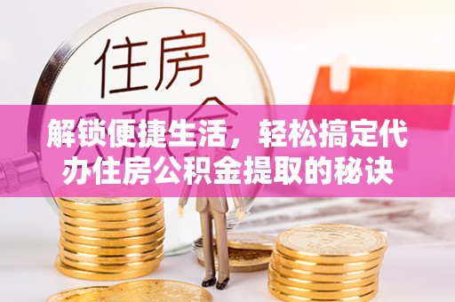卢龙解锁便捷生活，轻松搞定代办住房公积金提取的秘诀