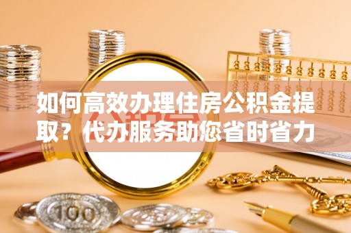 卢龙如何高效办理住房公积金提取？代办服务助您省时省力