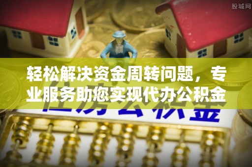 卢龙轻松解决资金周转问题，专业服务助您实现代办公积金提取