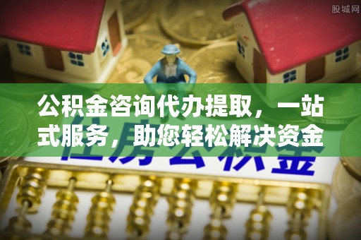 卢龙公积金咨询代办提取，一站式服务，助您轻松解决资金难题