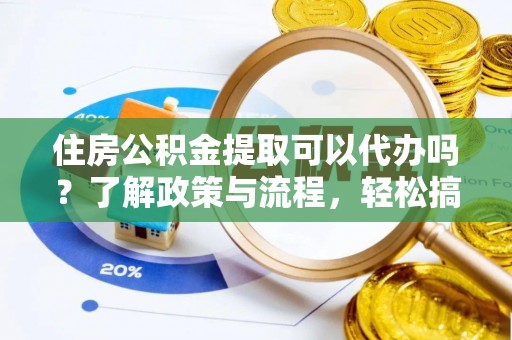 卢龙住房公积金提取可以代办吗？了解政策与流程，轻松搞定公积金提取