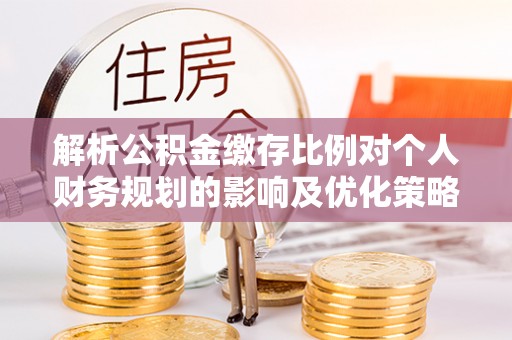 卢龙解析公积金缴存比例对个人财务规划的影响及优化策略