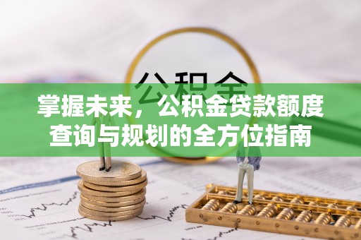 卢龙掌握未来，公积金贷款额度查询与规划的全方位指南