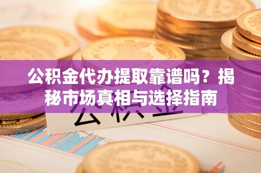 卢龙公积金代办提取靠谱吗？揭秘市场真相与选择指南