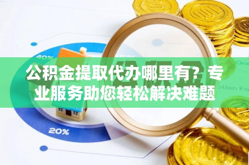 卢龙公积金提取代办哪里有？专业服务助您轻松解决难题