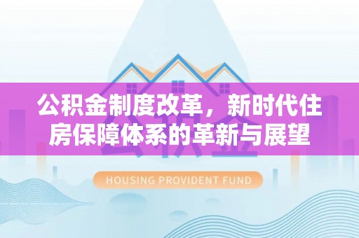 卢龙公积金制度改革，新时代住房保障体系的革新与展望
