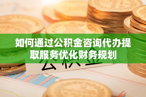 卢龙如何通过公积金咨询代办提取服务优化财务规划
