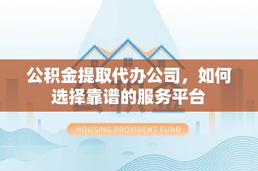 卢龙公积金提取代办公司，如何选择靠谱的服务平台