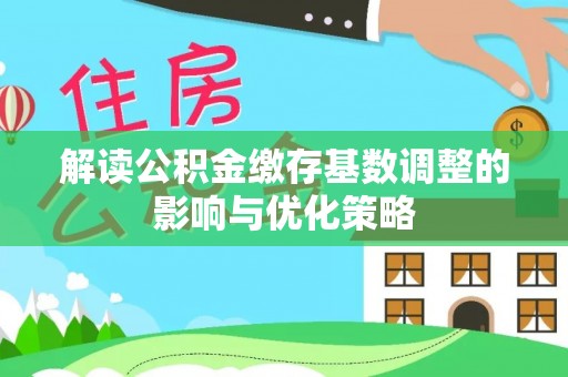 卢龙解读公积金缴存基数调整的影响与优化策略