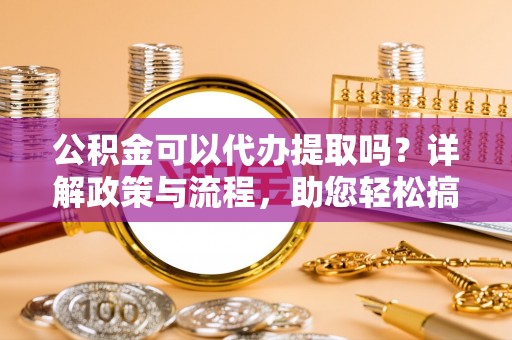 卢龙公积金可以代办提取吗？详解政策与流程，助您轻松搞定！