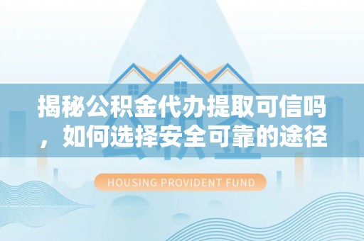 卢龙揭秘公积金代办提取可信吗，如何选择安全可靠的途径