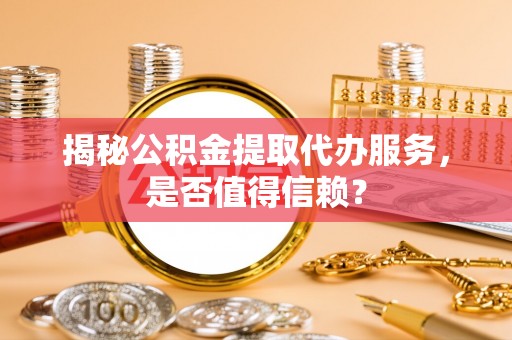 卢龙揭秘公积金提取代办服务，是否值得信赖？