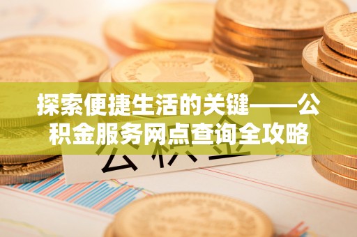 卢龙探索便捷生活的关键——公积金服务网点查询全攻略