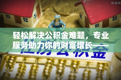卢龙轻松解决公积金难题，专业服务助力你的财富增长——代办公积金提取