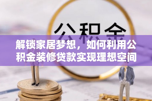 卢龙解锁家居梦想，如何利用公积金装修贷款实现理想空间
