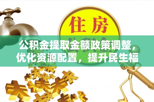 卢龙公积金提取金额政策调整，优化资源配置，提升民生福祉