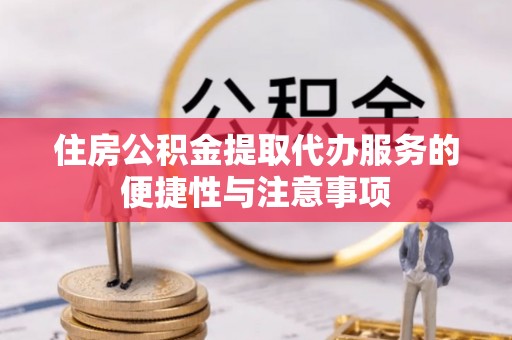 卢龙住房公积金提取代办服务的便捷性与注意事项