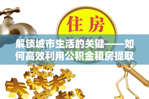 卢龙解锁城市生活的关键——如何高效利用公积金租房提取实现居住自由